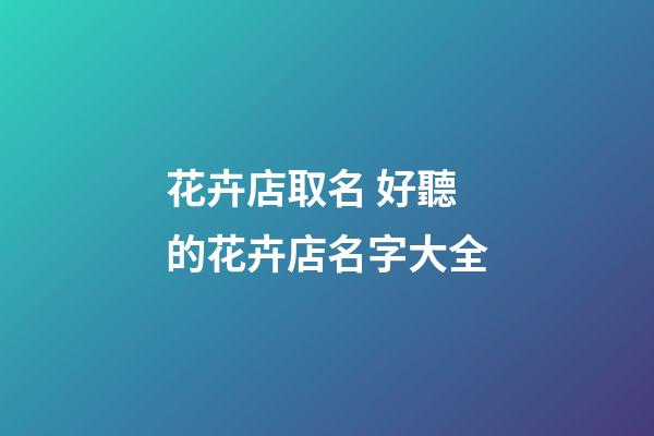 花卉店取名 好聽的花卉店名字大全-第1張-店鋪起名-玄機派